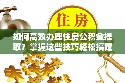 苗栗如何高效办理住房公积金提取？掌握这些技巧轻松搞定