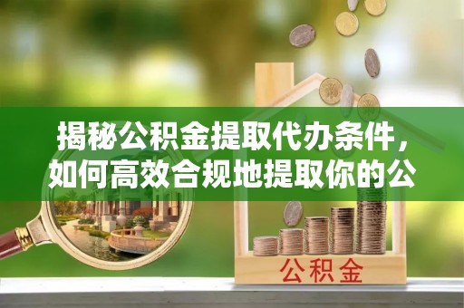 苗栗揭秘公积金提取代办条件，如何高效合规地提取你的公积金