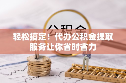 苗栗轻松搞定！代办公积金提取服务让你省时省力