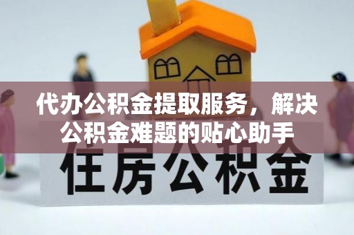 苗栗代办公积金提取服务，解决公积金难题的贴心助手