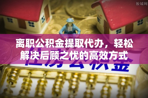 苗栗离职公积金提取代办，轻松解决后顾之忧的高效方式