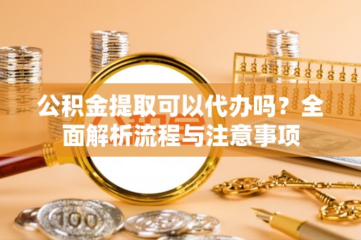 苗栗公积金提取可以代办吗？全面解析流程与注意事项