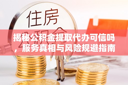 苗栗揭秘公积金提取代办可信吗，服务真相与风险规避指南