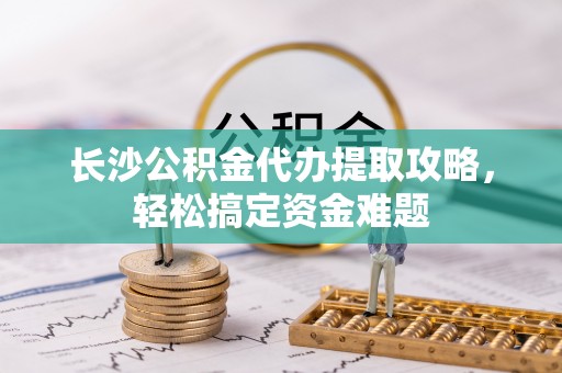 苗栗长沙公积金代办提取攻略，轻松搞定资金难题