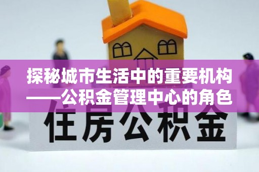 苗栗探秘城市生活中的重要机构——公积金管理中心的角色与意义