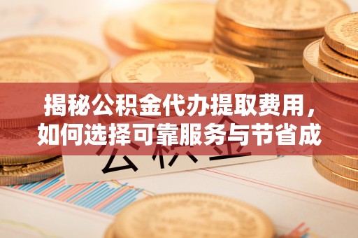 苗栗揭秘公积金代办提取费用，如何选择可靠服务与节省成本