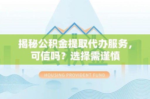 苗栗揭秘公积金提取代办服务，可信吗？选择需谨慎
