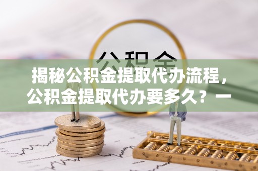 苗栗揭秘公积金提取代办流程，公积金提取代办要多久？一文读懂